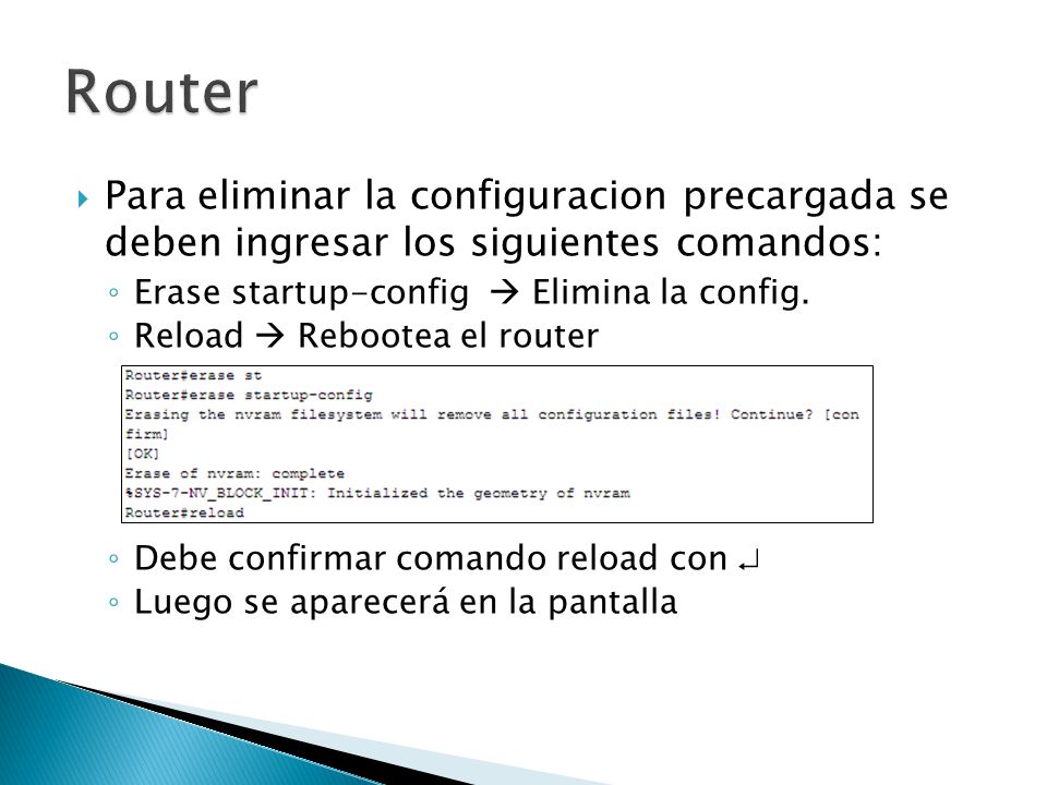 Router Para eliminar la configuracion precargada se deben ingresar los siguientes comandos: Erase startup-config  Elimina la config.