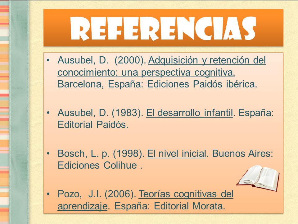 Referencias Ausubel, D. (2000). Adquisición y retención del conocimiento: una perspectiva cognitiva. Barcelona, España: Ediciones Paidós ibérica.