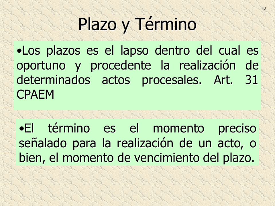 43 Plazo y Término. Los plazos es el lapso dentro del cual es oportuno y procedente la realización de determinados actos procesales. Art. 31 CPAEM.
