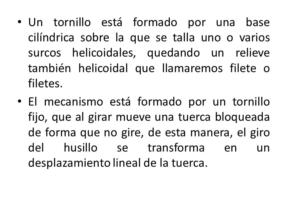 Un tornillo está formado por una base cilíndrica sobre la que se talla uno o varios surcos helicoidales, quedando un relieve también helicoidal que llamaremos filete o filetes.