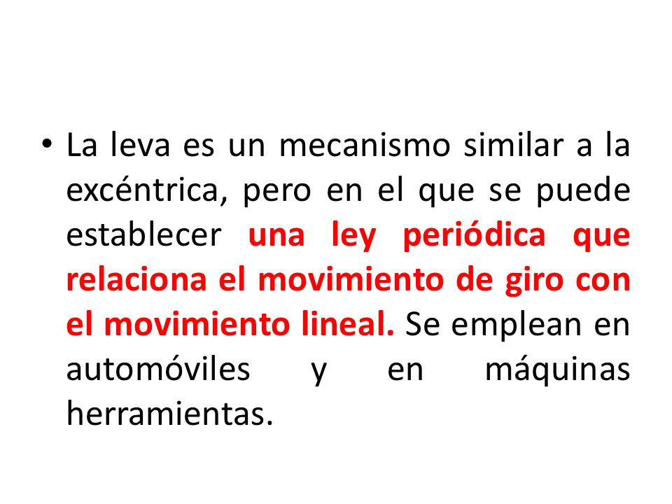 La leva es un mecanismo similar a la excéntrica, pero en el que se puede establecer una ley periódica que relaciona el movimiento de giro con el movimiento lineal.