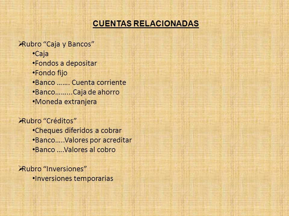 CUENTAS RELACIONADAS Rubro Caja y Bancos Caja. Fondos a depositar. Fondo fijo. Banco ……. Cuenta corriente.