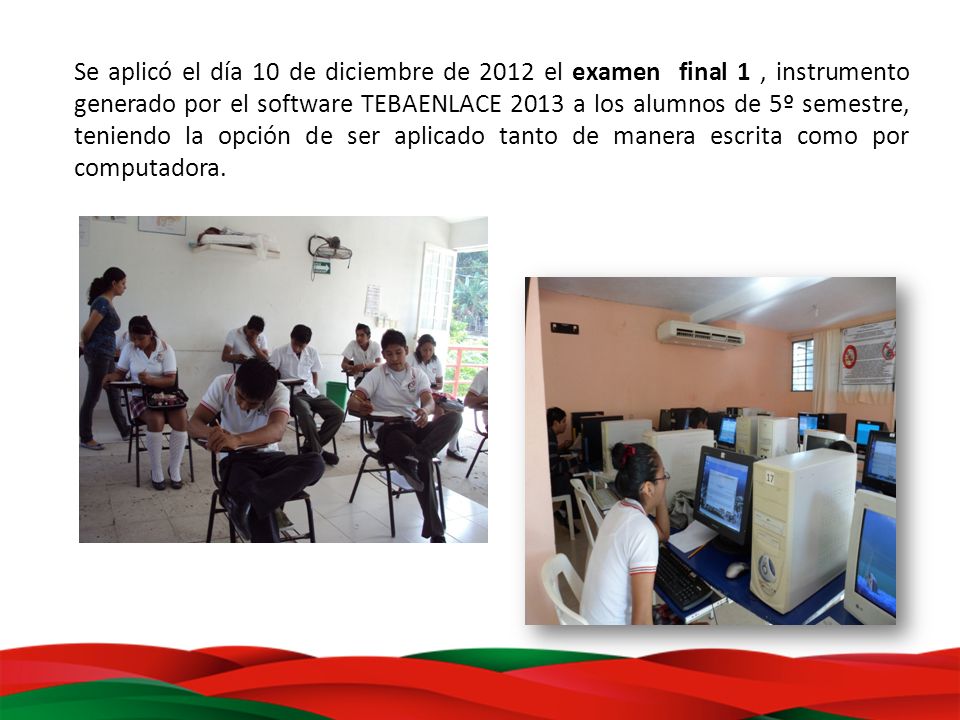 Se aplicó el día 10 de diciembre de 2012 el examen final 1 , instrumento generado por el software TEBAENLACE 2013 a los alumnos de 5º semestre, teniendo la opción de ser aplicado tanto de manera escrita como por computadora.