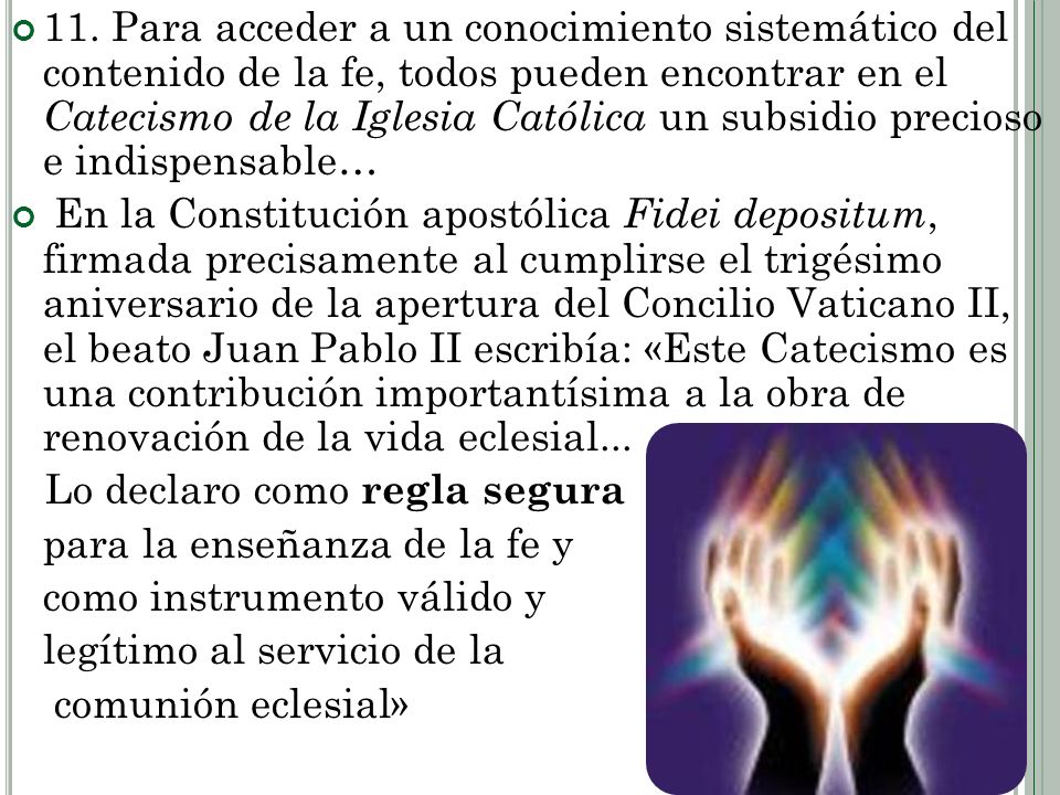 11. Para acceder a un conocimiento sistemático del contenido de la fe, todos pueden encontrar en el Catecismo de la Iglesia Católica un subsidio precioso e indispensable…