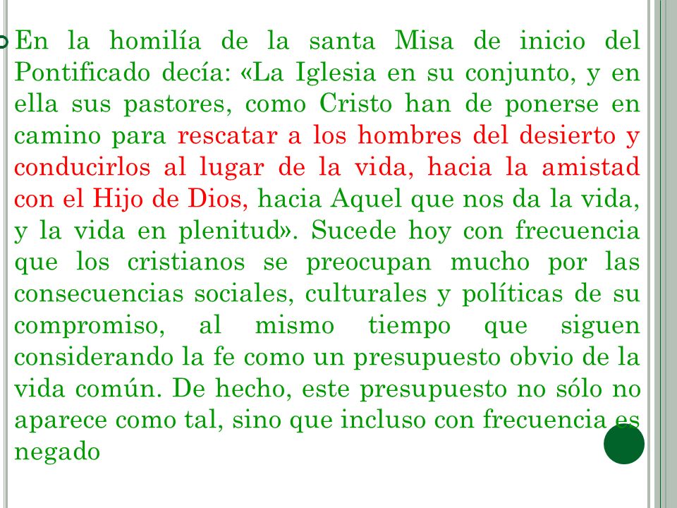 En la homilía de la santa Misa de inicio del Pontificado decía: «La Iglesia en su conjunto, y en ella sus pastores, como Cristo han de ponerse en camino para rescatar a los hombres del desierto y conducirlos al lugar de la vida, hacia la amistad con el Hijo de Dios, hacia Aquel que nos da la vida, y la vida en plenitud».