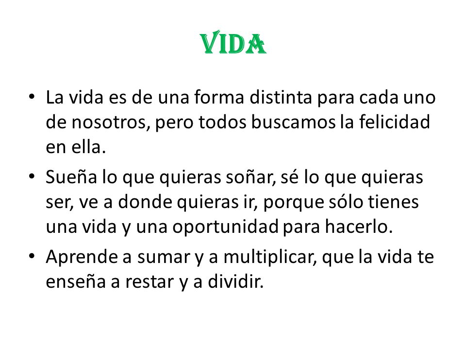 VIDA La vida es de una forma distinta para cada uno de nosotros, pero todos buscamos la felicidad en ella.