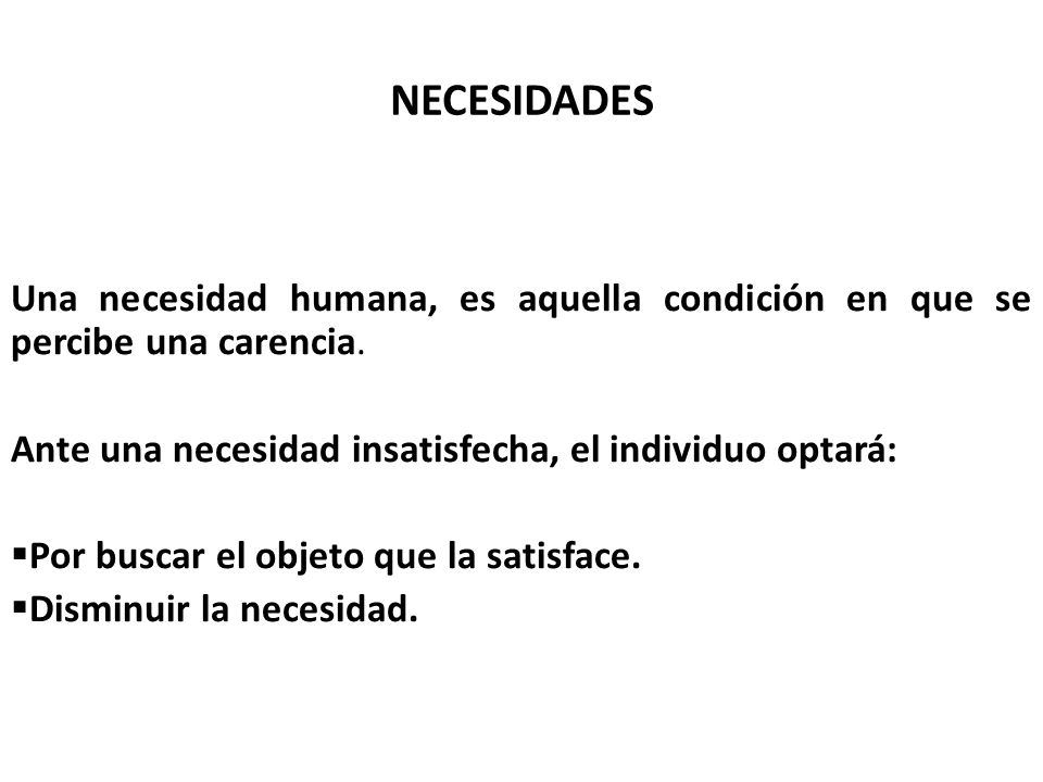 NECESIDADES Una necesidad humana, es aquella condición en que se percibe una carencia. Ante una necesidad insatisfecha, el individuo optará: