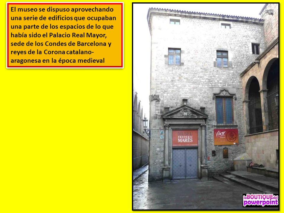 El museo se dispuso aprovechando una serie de edificios que ocupaban una parte de los espacios de lo que había sido el Palacio Real Mayor, sede de los Condes de Barcelona y reyes de la Corona catalano-aragonesa en la época medieval