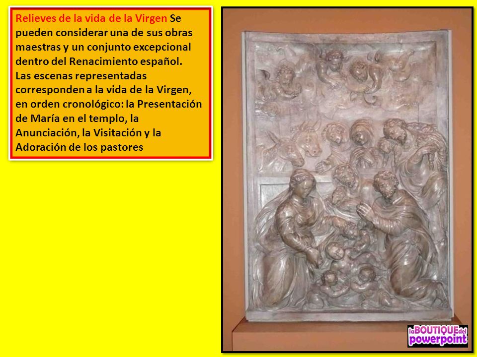 Relieves de la vida de la Virgen Se pueden considerar una de sus obras maestras y un conjunto excepcional dentro del Renacimiento español.