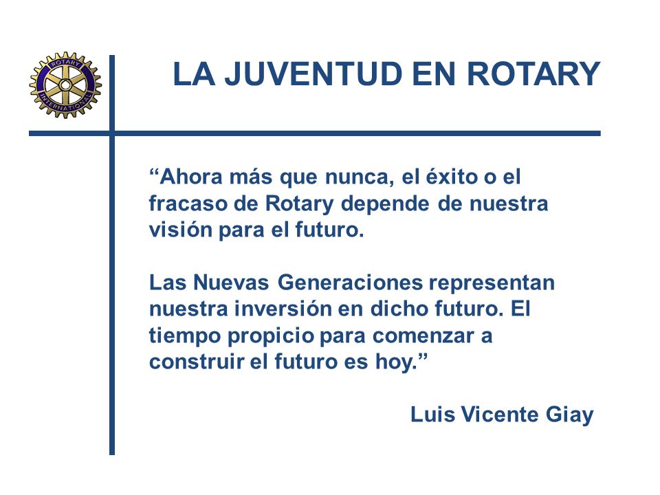 LA JUVENTUD EN ROTARY Ahora más que nunca, el éxito o el fracaso de Rotary depende de nuestra visión para el futuro.