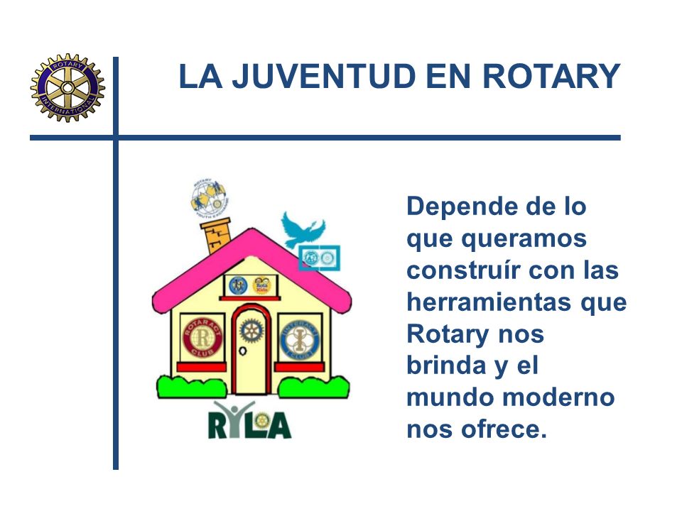 LA JUVENTUD EN ROTARY Depende de lo que queramos construír con las herramientas que Rotary nos brinda y el mundo moderno nos ofrece.