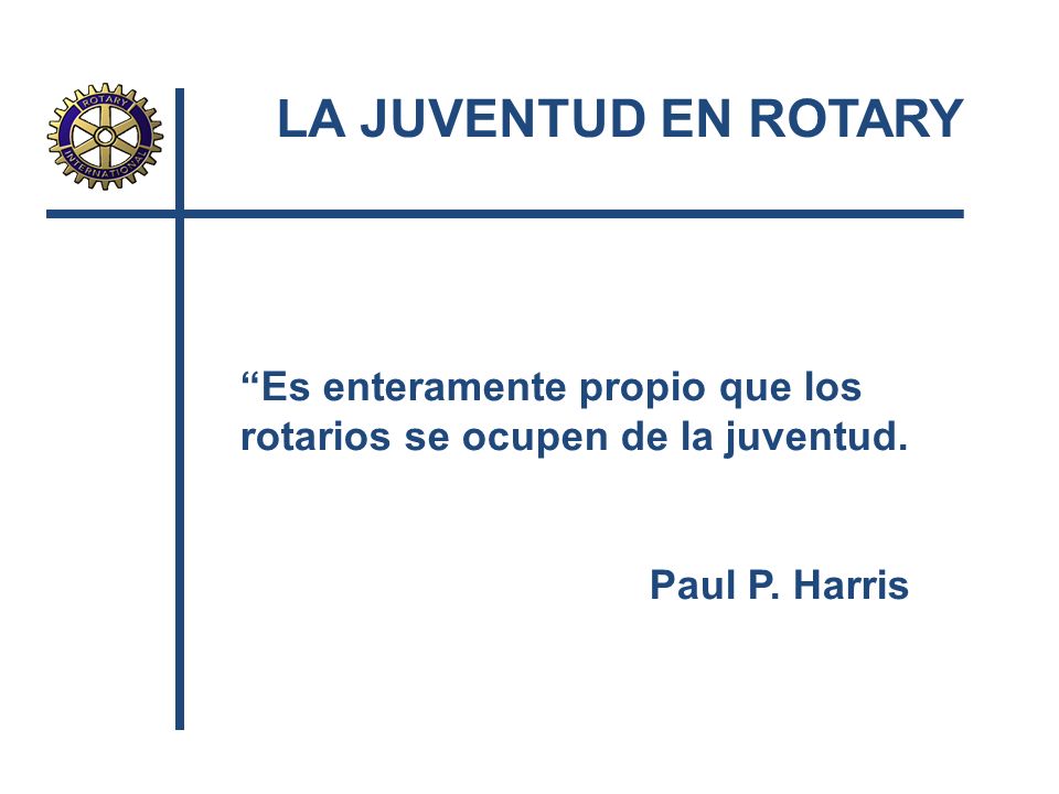 LA JUVENTUD EN ROTARY Es enteramente propio que los rotarios se ocupen de la juventud.