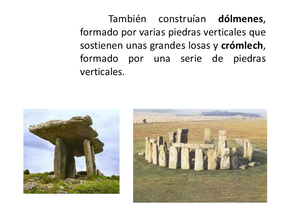 También construían dólmenes, formado por varias piedras verticales que sostienen unas grandes losas y crómlech, formado por una serie de piedras verticales.