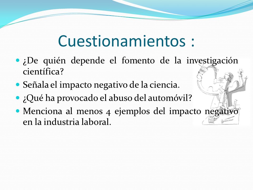 Cuestionamientos : ¿De quién depende el fomento de la investigación científica Señala el impacto negativo de la ciencia.