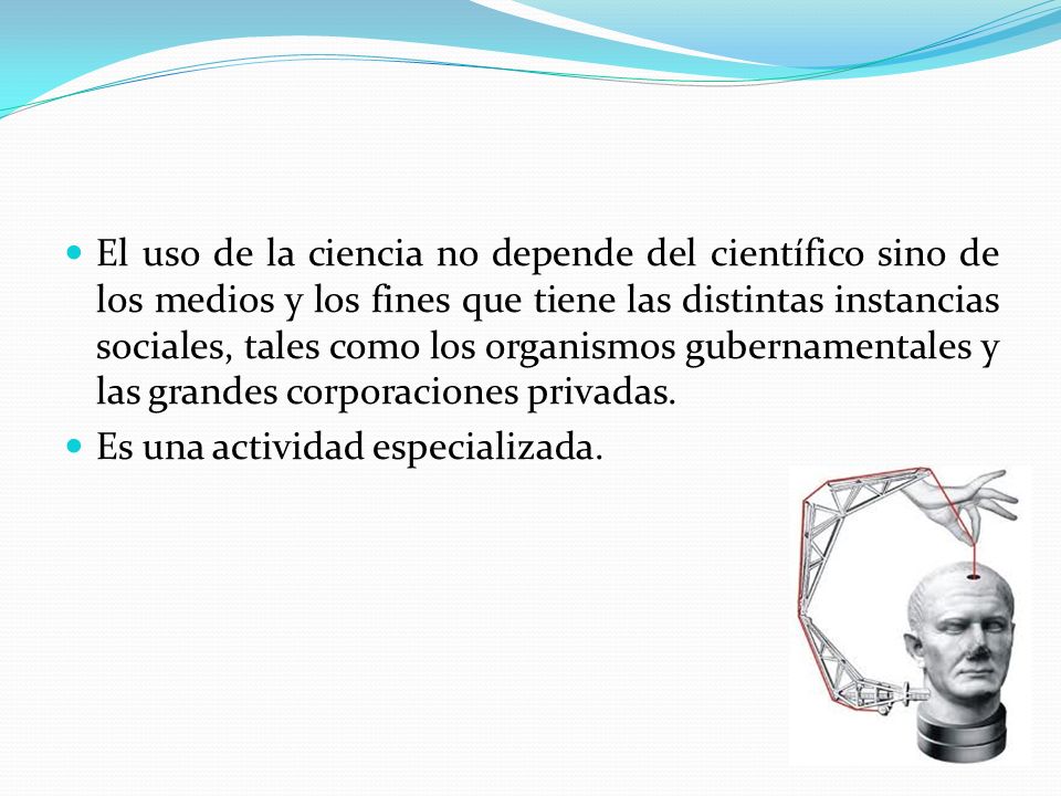 El uso de la ciencia no depende del científico sino de los medios y los fines que tiene las distintas instancias sociales, tales como los organismos gubernamentales y las grandes corporaciones privadas.