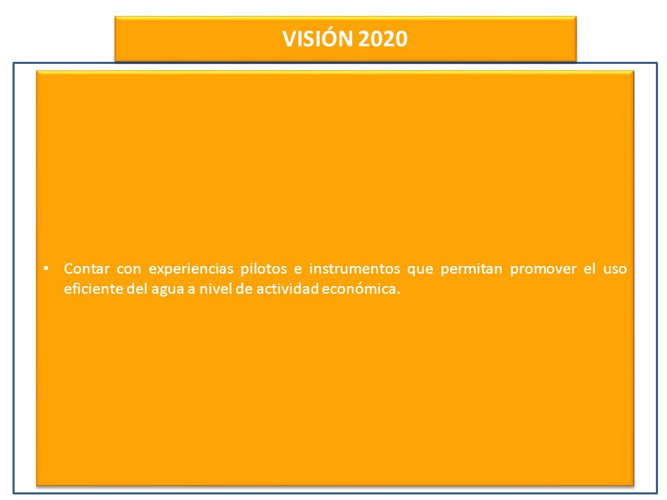 VISIÓN 2020 Contar con experiencias pilotos e instrumentos que permitan promover el uso eficiente del agua a nivel de actividad económica.