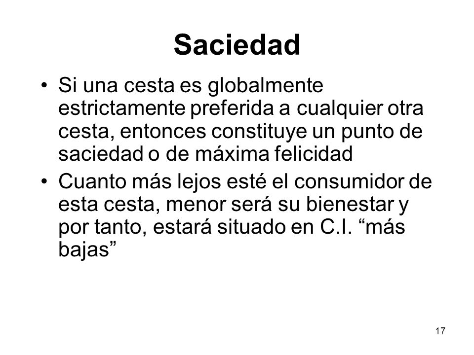 Saciedad Si una cesta es globalmente estrictamente preferida a cualquier otra cesta, entonces constituye un punto de saciedad o de máxima felicidad.