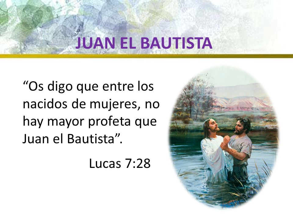 JUAN EL BAUTISTA Os digo que entre los nacidos de mujeres, no hay mayor profeta que Juan el Bautista .