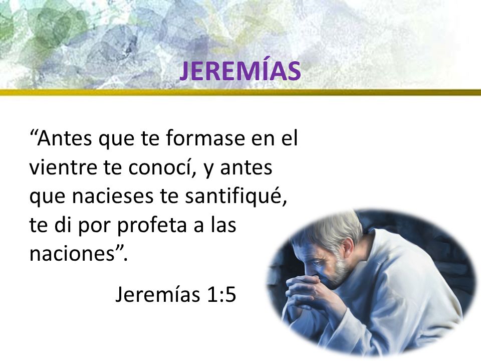JEREMÍAS Antes que te formase en el vientre te conocí, y antes que nacieses te santifiqué, te di por profeta a las naciones .
