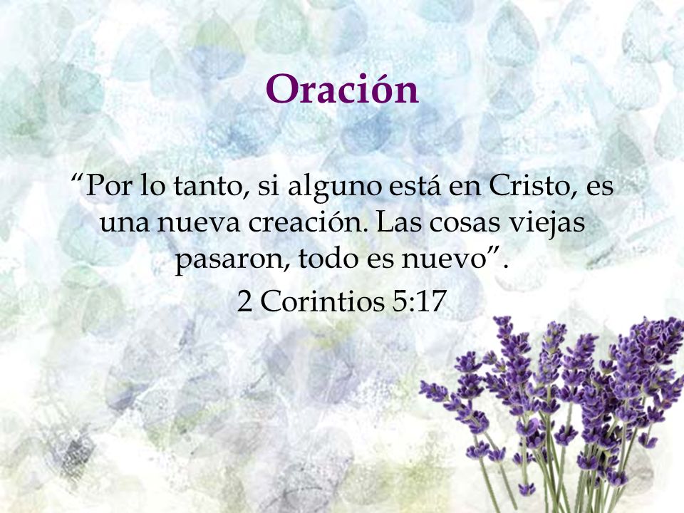 Oración Por lo tanto, si alguno está en Cristo, es una nueva creación. Las cosas viejas pasaron, todo es nuevo . 2 Corintios 5:17