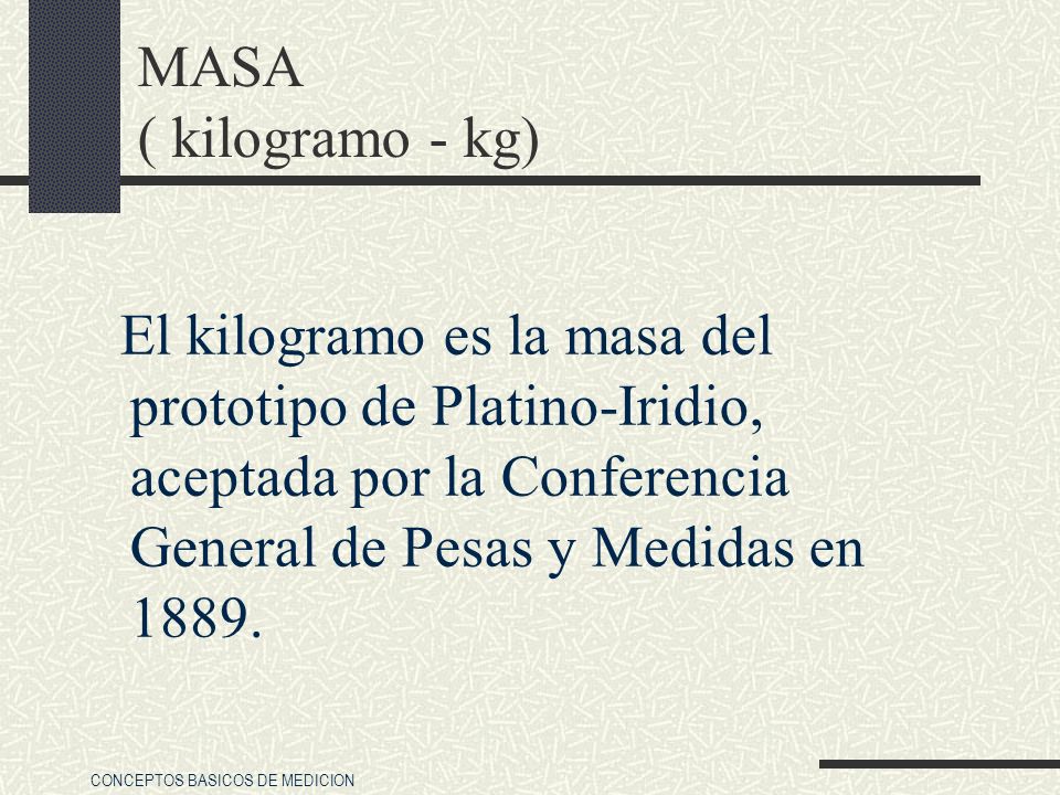 MASA ( kilogramo - kg) El kilogramo es la masa del prototipo de Platino-Iridio, aceptada por la Conferencia General de Pesas y Medidas en