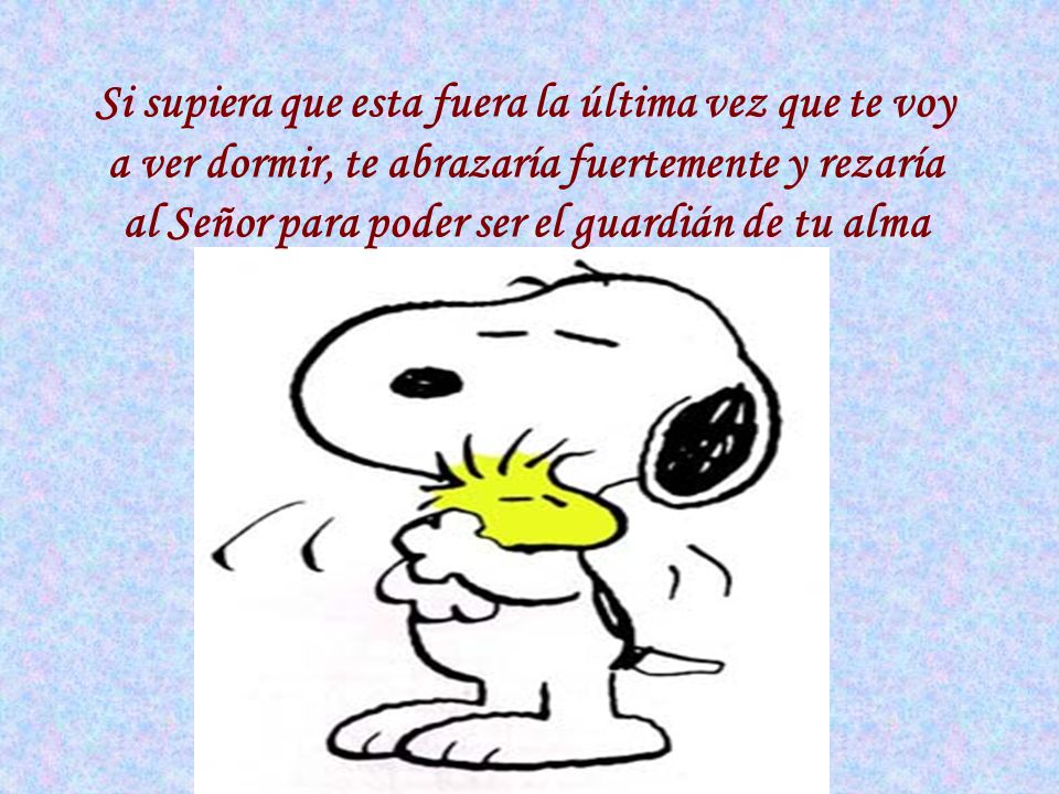 Si supiera que esta fuera la última vez que te voy a ver dormir, te abrazaría fuertemente y rezaría al Señor para poder ser el guardián de tu alma