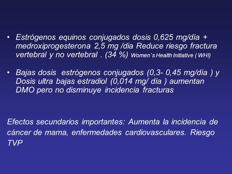 Estrógenos equinos conjugados dosis 0,625 mg/día + medroxiprogesterona 2,5 mg /dia Reduce riesgo fractura vertebral y no vertebral . (34 %) Women´s Health Initiative ( WHI)