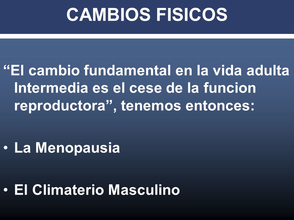 CAMBIOS FISICOS El cambio fundamental en la vida adulta Intermedia es el cese de la funcion reproductora , tenemos entonces: