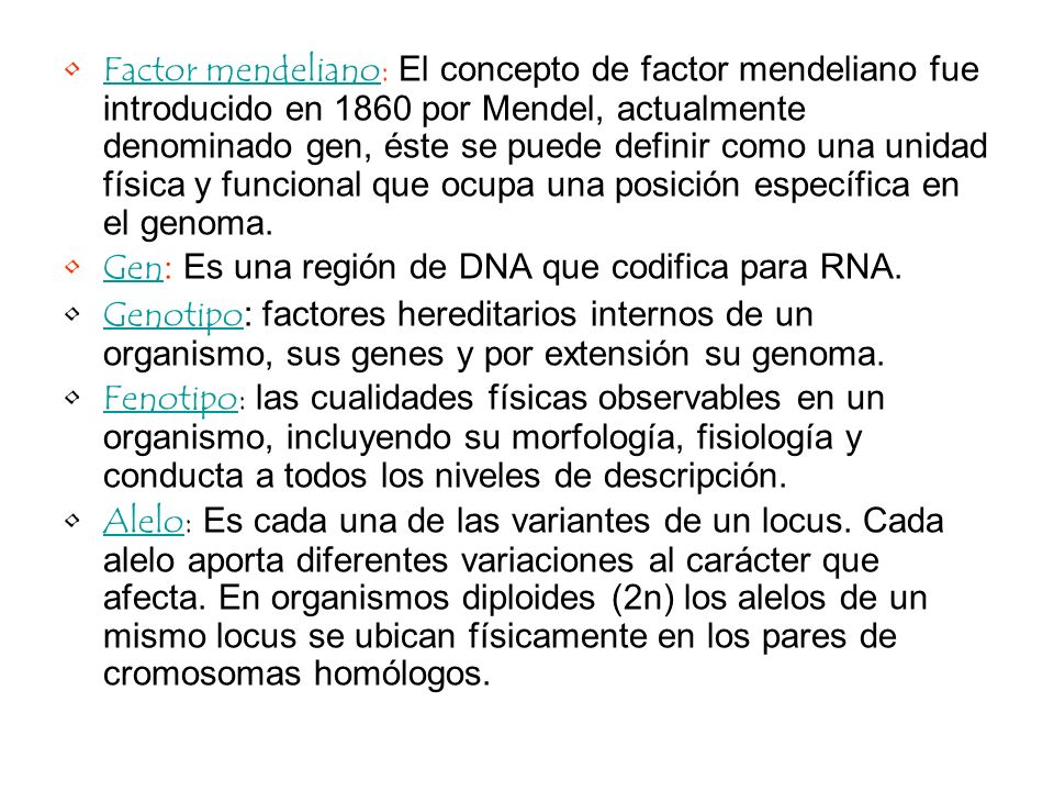 Factor mendeliano: El concepto de factor mendeliano fue introducido en 1860 por Mendel, actualmente denominado gen, éste se puede definir como una unidad física y funcional que ocupa una posición específica en el genoma.
