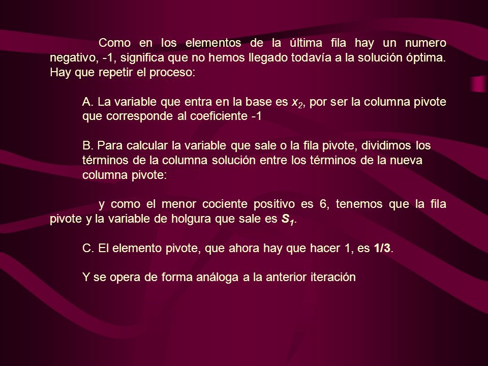 Como en los elementos de la última fila hay un numero negativo, -1, significa que no hemos llegado todavía a la solución óptima. Hay que repetir el proceso: