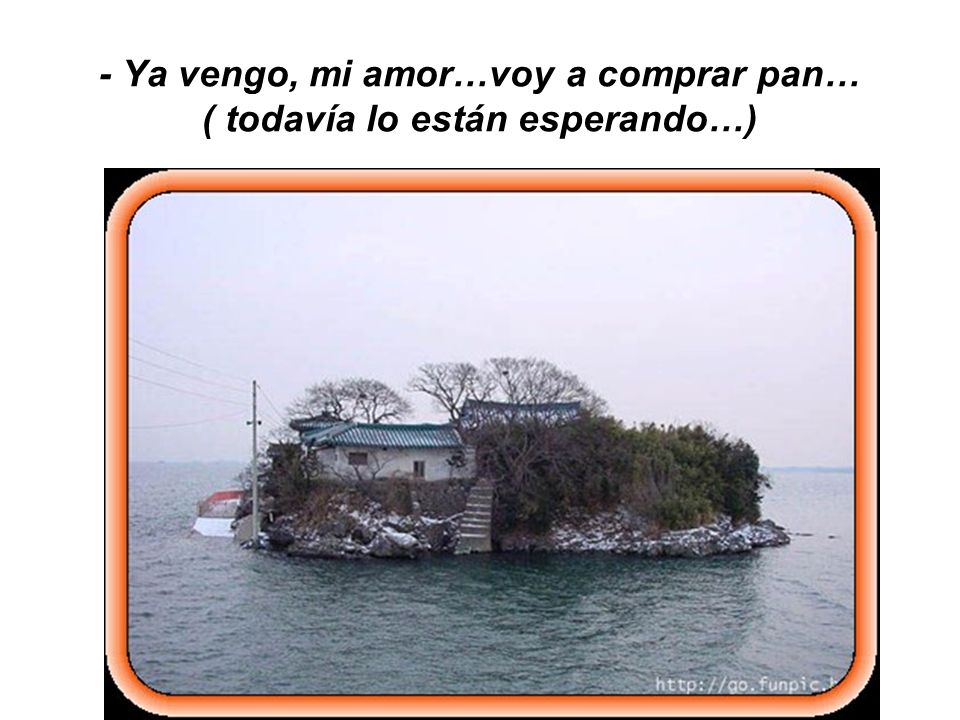 - Ya vengo, mi amor…voy a comprar pan… ( todavía lo están esperando…)