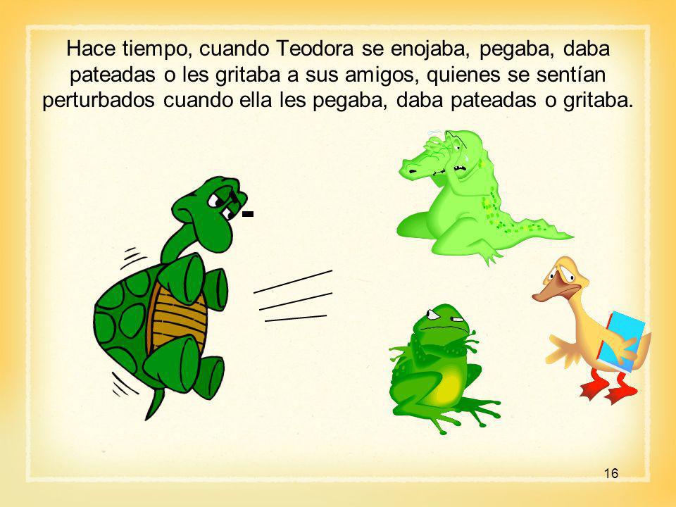 Hace tiempo, cuando Teodora se enojaba, pegaba, daba pateadas o les gritaba a sus amigos, quienes se sentían perturbados cuando ella les pegaba, daba pateadas o gritaba.