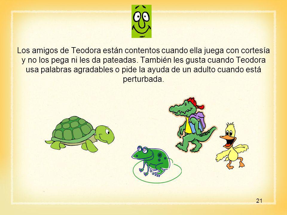 Los amigos de Teodora están contentos cuando ella juega con cortesía y no los pega ni les da pateadas. También les gusta cuando Teodora usa palabras agradables o pide la ayuda de un adulto cuando está perturbada.