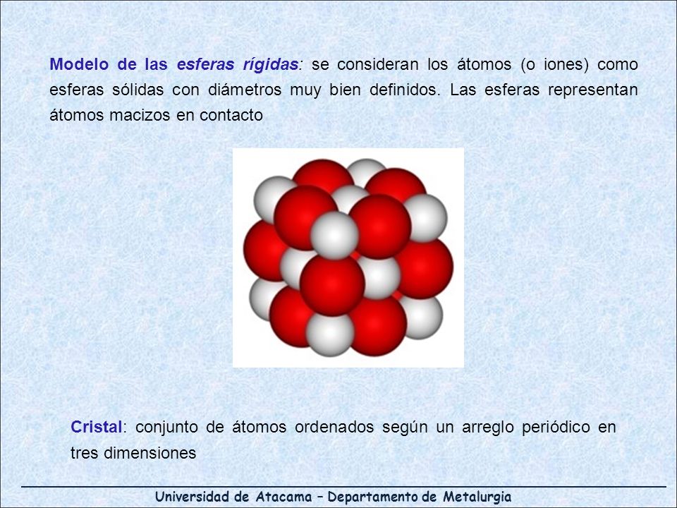 Modelo de las esferas rígidas: se consideran los átomos (o iones) como esferas sólidas con diámetros muy bien definidos. Las esferas representan átomos macizos en contacto