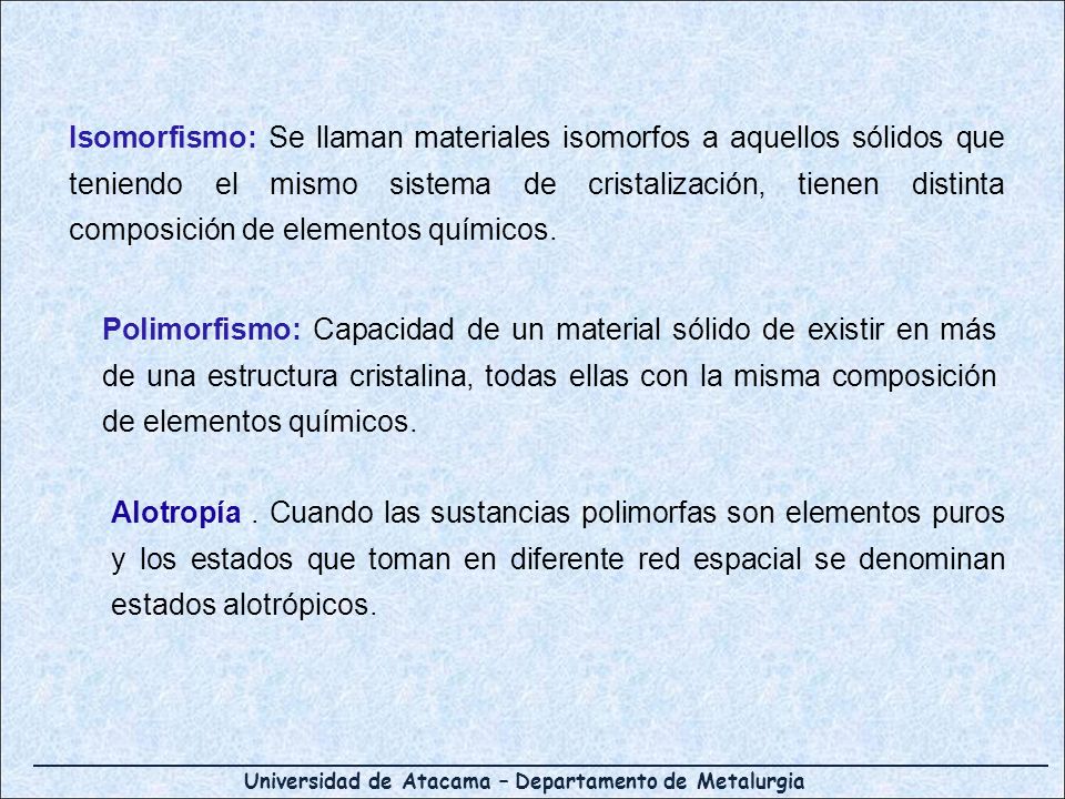 Isomorfismo: Se llaman materiales isomorfos a aquellos sólidos que teniendo el mismo sistema de cristalización, tienen distinta composición de elementos químicos.