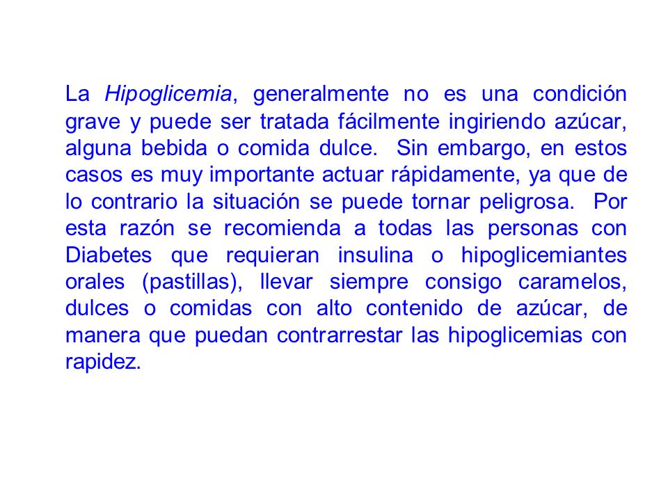 La Hipoglicemia, generalmente no es una condición grave y puede ser tratada fácilmente ingiriendo azúcar, alguna bebida o comida dulce.