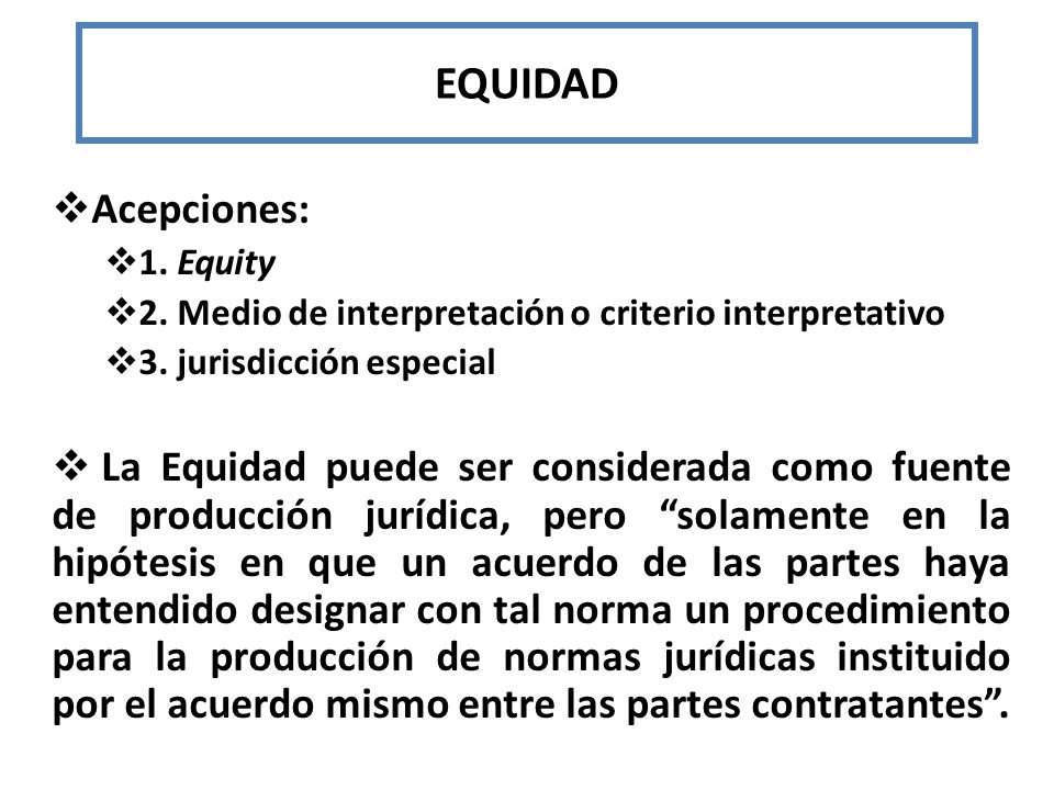 EQUIDAD Acepciones: 1. Equity. 2. Medio de interpretación o criterio interpretativo. 3. jurisdicción especial.