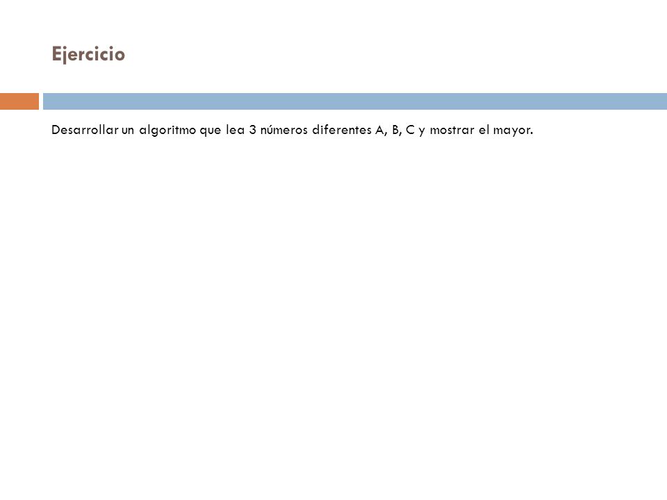 Ejercicio Desarrollar un algoritmo que lea 3 números diferentes A, B, C y mostrar el mayor.