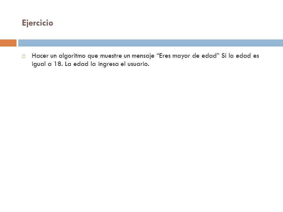 Ejercicio Hacer un algoritmo que muestre un mensaje Eres mayor de edad Si la edad es igual a 18.
