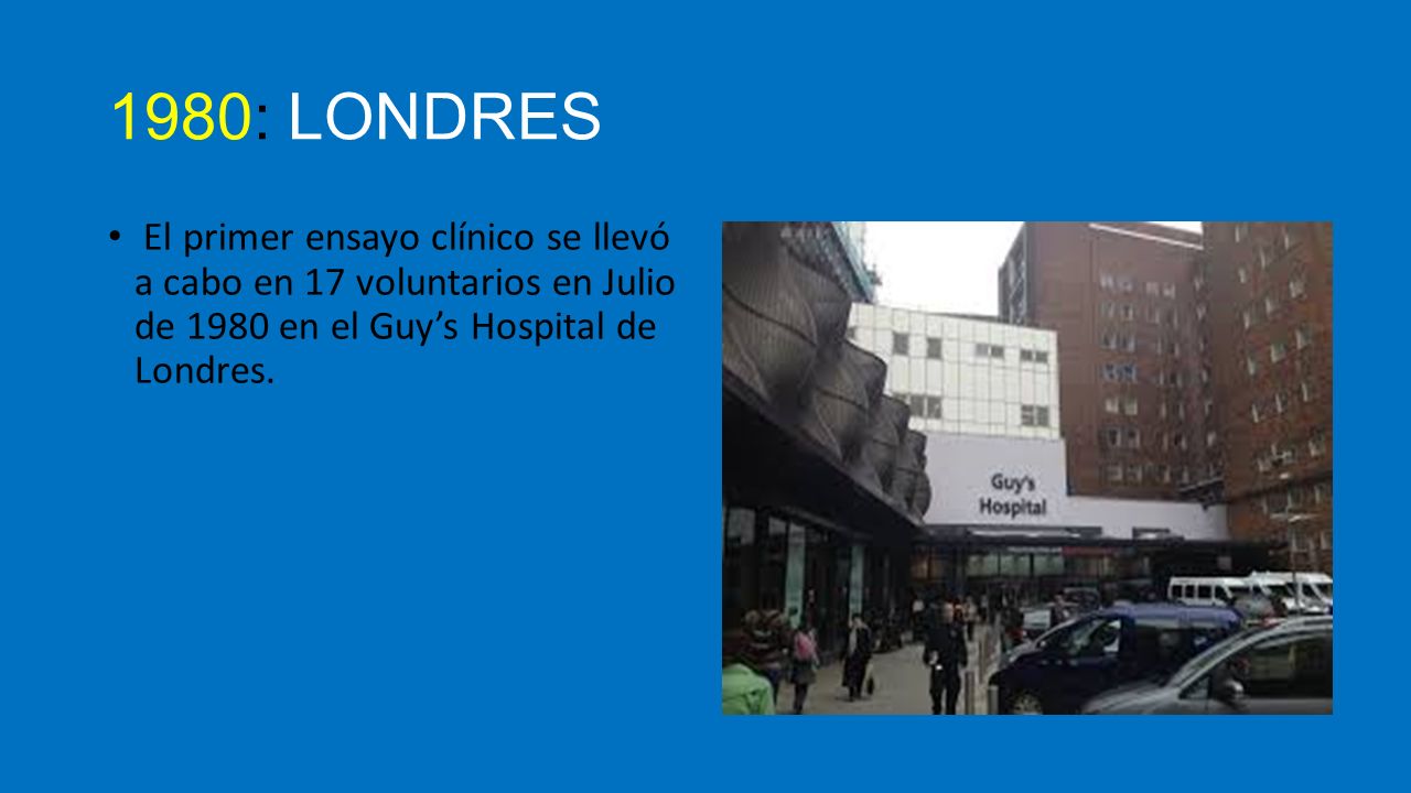 1980: LONDRES El primer ensayo clínico se llevó a cabo en 17 voluntarios en Julio de 1980 en el Guy’s Hospital de Londres.