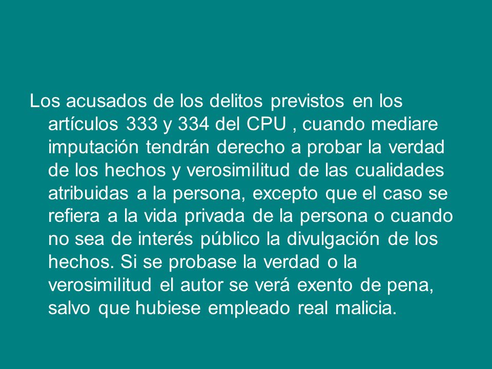 Los acusados de los delitos previstos en los artículos 333 y 334 del CPU , cuando mediare imputación tendrán derecho a probar la verdad de los hechos y verosimilitud de las cualidades atribuidas a la persona, excepto que el caso se refiera a la vida privada de la persona o cuando no sea de interés público la divulgación de los hechos.