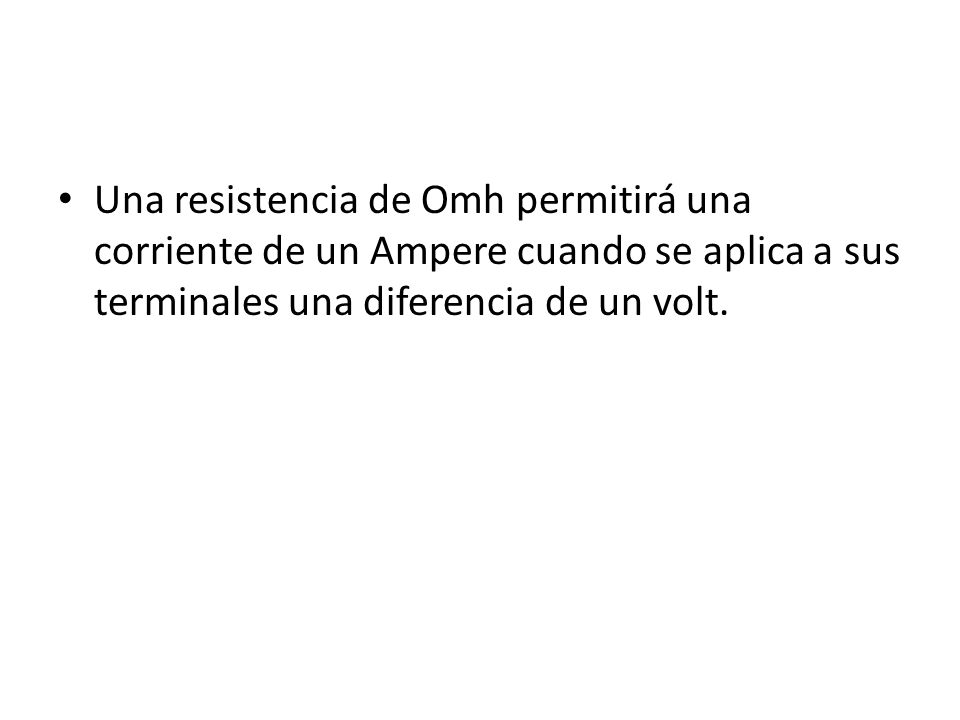 Una resistencia de Omh permitirá una corriente de un Ampere cuando se aplica a sus terminales una diferencia de un volt.
