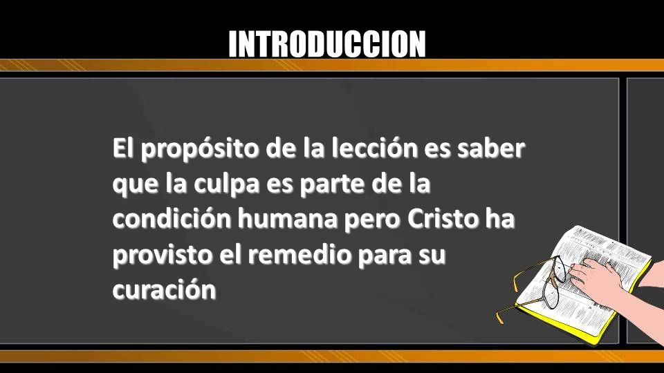 INTRODUCCION El propósito de la lección es saber que la culpa es parte de la condición humana pero Cristo ha provisto el remedio para su curación.