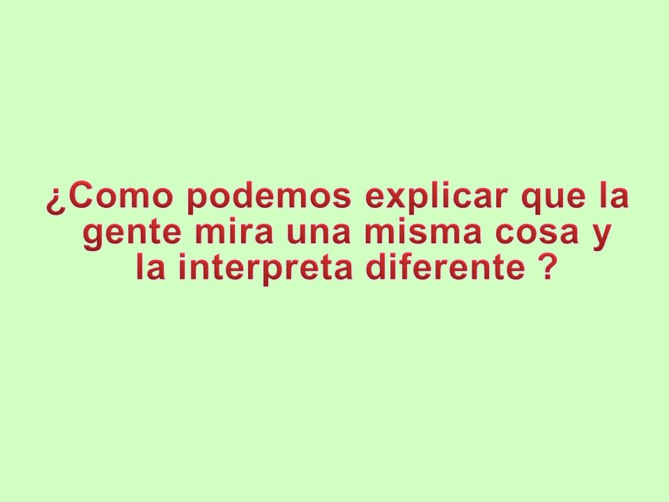 ¿Como podemos explicar que la gente mira una misma cosa y la interpreta diferente
