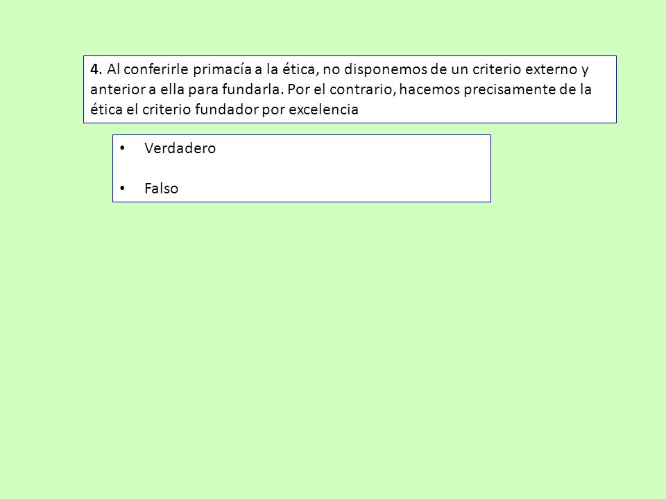 4. Al conferirle primacía a la ética, no disponemos de un criterio externo y anterior a ella para fundarla. Por el contrario, hacemos precisamente de la ética el criterio fundador por excelencia