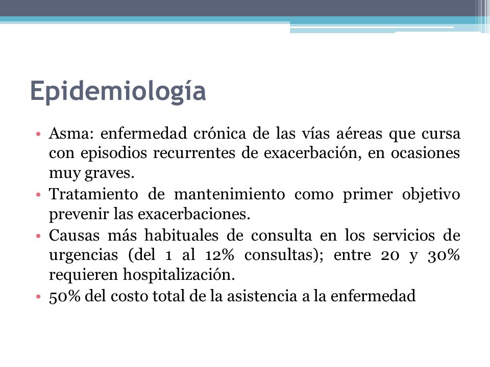 Epidemiología Asma: enfermedad crónica de las vías aéreas que cursa con episodios recurrentes de exacerbación, en ocasiones muy graves.
