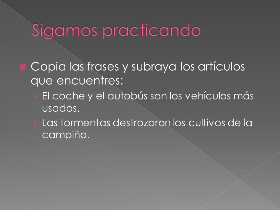 Sigamos practicando Copia las frases y subraya los artículos que encuentres: El coche y el autobús son los vehículos más usados.