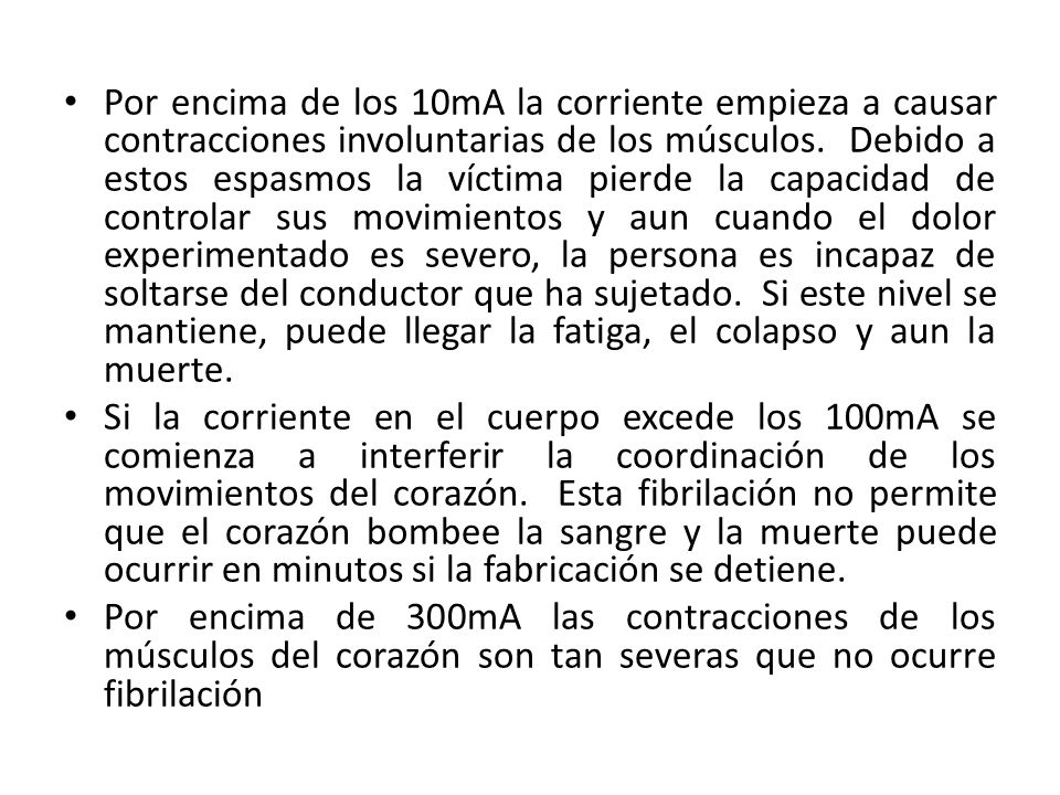 Por encima de los 10mA la corriente empieza a causar contracciones involuntarias de los músculos. Debido a estos espasmos la víctima pierde la capacidad de controlar sus movimientos y aun cuando el dolor experimentado es severo, la persona es incapaz de soltarse del conductor que ha sujetado. Si este nivel se mantiene, puede llegar la fatiga, el colapso y aun la muerte.