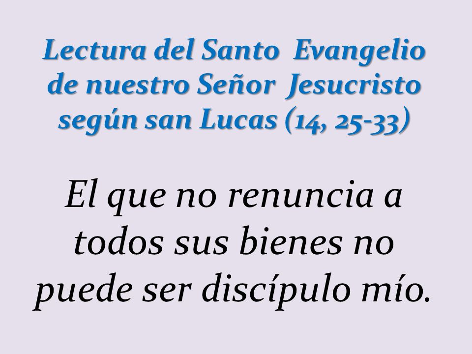 El que no renuncia a todos sus bienes no puede ser discípulo mío.