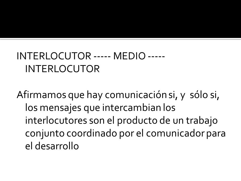 INTERLOCUTOR MEDIO INTERLOCUTOR Afirmamos que hay comunicación si, y sólo si, los mensajes que intercambian los interlocutores son el producto de un trabajo conjunto coordinado por el comunicador para el desarrollo